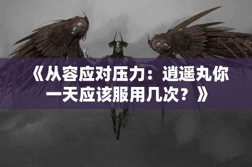 《从容应对压力：逍遥丸你一天应该服用几次？》