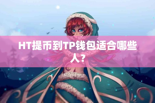 HT提币到TP钱包适合哪些人？
