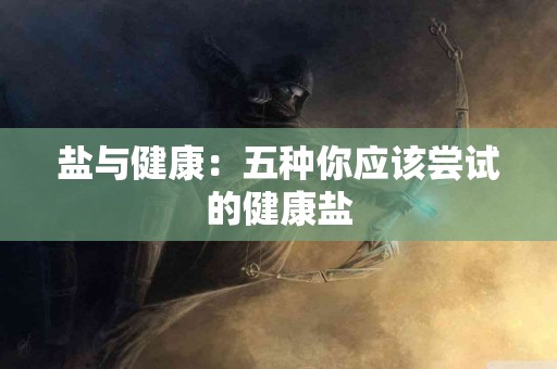 盐与健康：五种你应该尝试的健康盐