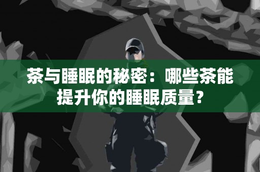 茶与睡眠的秘密：哪些茶能提升你的睡眠质量？