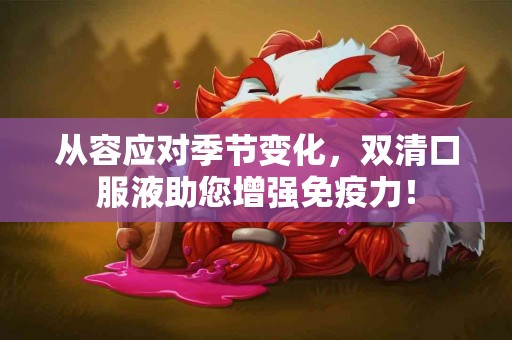 从容应对季节变化，双清口服液助您增强免疫力！