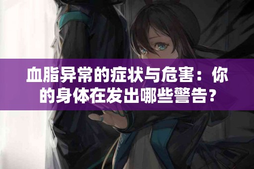 血脂异常的症状与危害：你的身体在发出哪些警告？