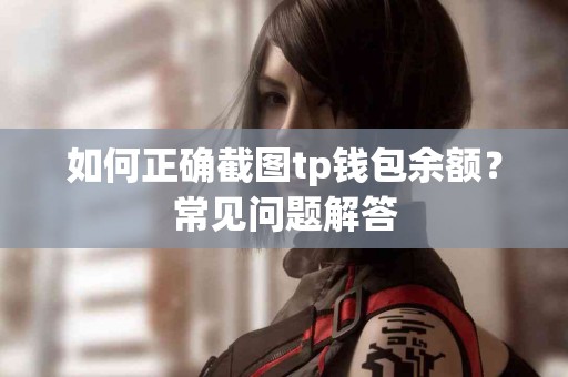 如何正确截图tp钱包余额？常见问题解答