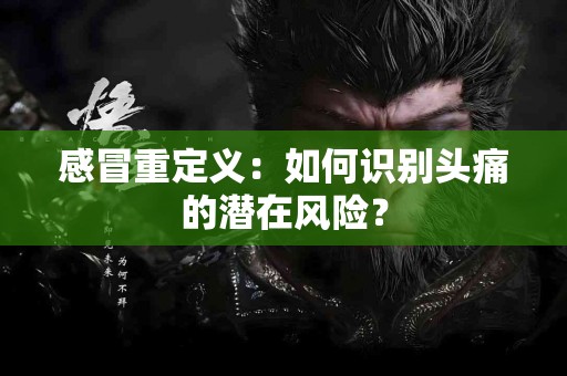 感冒重定义：如何识别头痛的潜在风险？