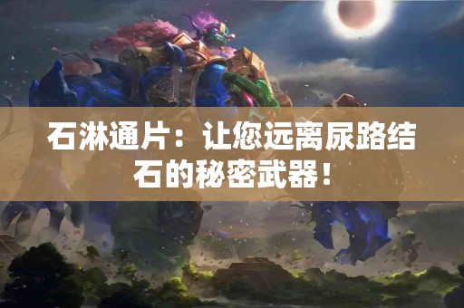 石淋通片：让您远离尿路结石的秘密武器！
