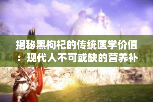 揭秘黑枸杞的传统医学价值：现代人不可或缺的营养补充品