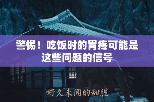 警惕！吃饭时的胃疼可能是这些问题的信号