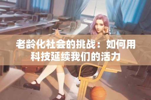 老龄化社会的挑战：如何用科技延续我们的活力