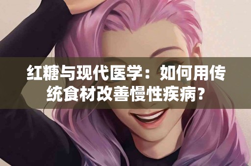红糖与现代医学：如何用传统食材改善慢性疾病？