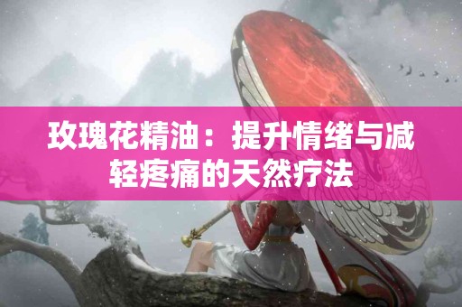 玫瑰花精油：提升情绪与减轻疼痛的天然疗法