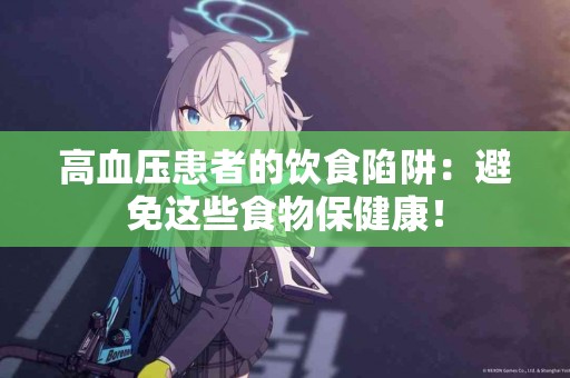 高血压患者的饮食陷阱：避免这些食物保健康！