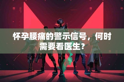 怀孕腰痛的警示信号，何时需要看医生？