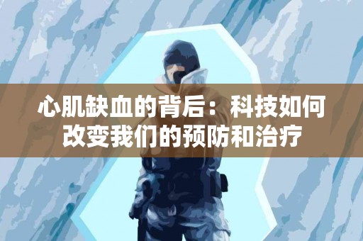 心肌缺血的背后：科技如何改变我们的预防和治疗