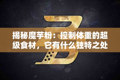 揭秘魔芋粉：控制体重的超级食材，它有什么独特之处？