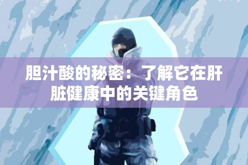 胆汁酸的秘密：了解它在肝脏健康中的关键角色