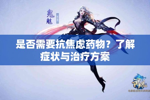 是否需要抗焦虑药物？了解症状与治疗方案