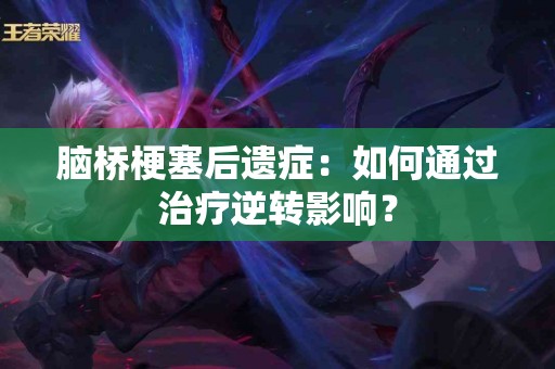 脑桥梗塞后遗症：如何通过治疗逆转影响？