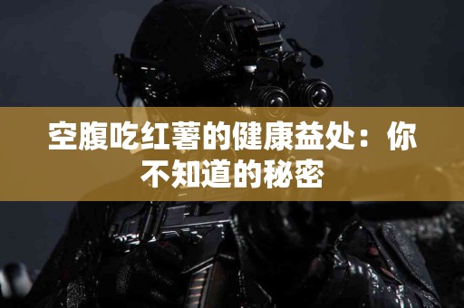 空腹吃红薯的健康益处：你不知道的秘密