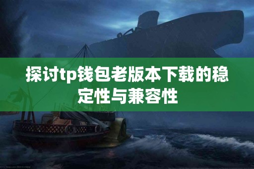 探讨tp钱包老版本下载的稳定性与兼容性