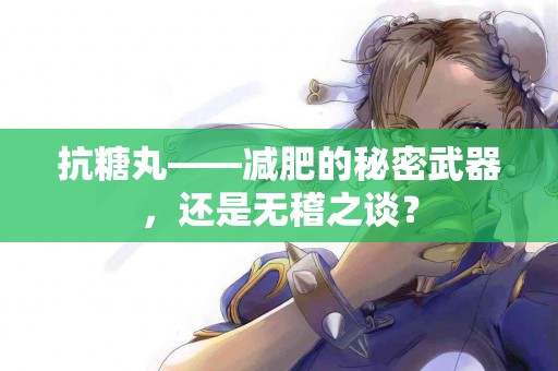 抗糖丸——减肥的秘密武器，还是无稽之谈？