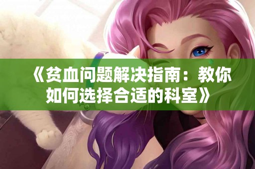 《贫血问题解决指南：教你如何选择合适的科室》
