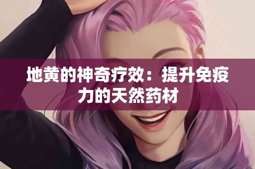 地黄的神奇疗效：提升免疫力的天然药材