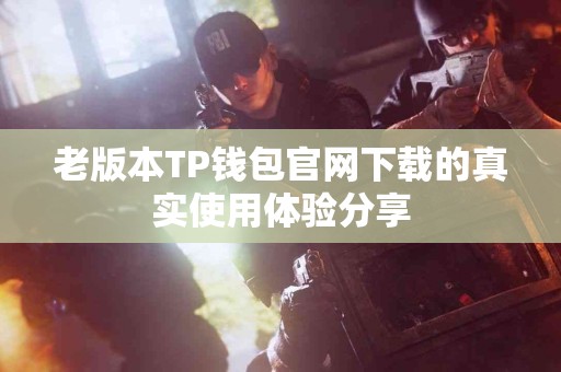 老版本TP钱包官网下载的真实使用体验分享