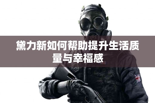 黛力新如何帮助提升生活质量与幸福感