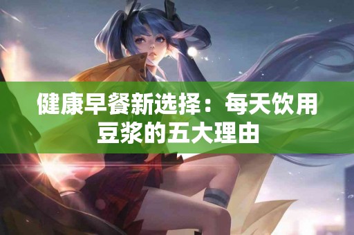 健康早餐新选择：每天饮用豆浆的五大理由