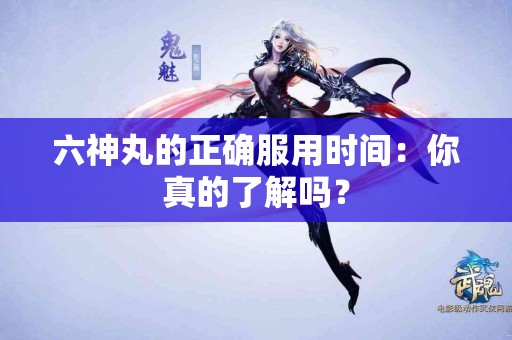 六神丸的正确服用时间：你真的了解吗？