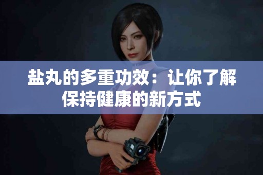 盐丸的多重功效：让你了解保持健康的新方式