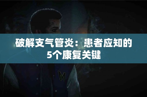 破解支气管炎:患者应知的5个康复关键 破解支气管炎:患者应知的5个康复关键