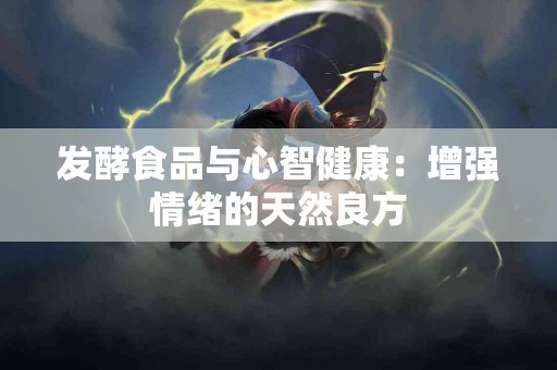 发酵食品与心智健康：增强情绪的天然良方