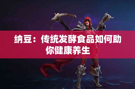 纳豆：传统发酵食品如何助你健康养生