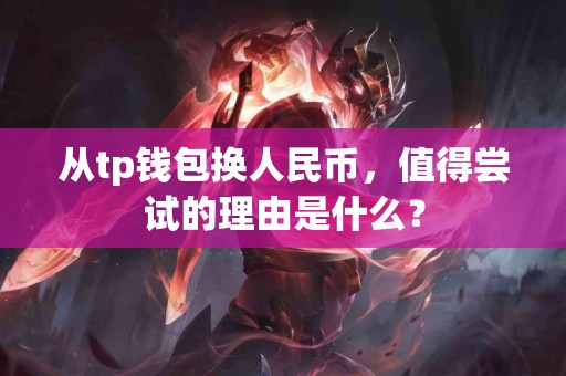 从tp钱包换人民币，值得尝试的理由是什么？