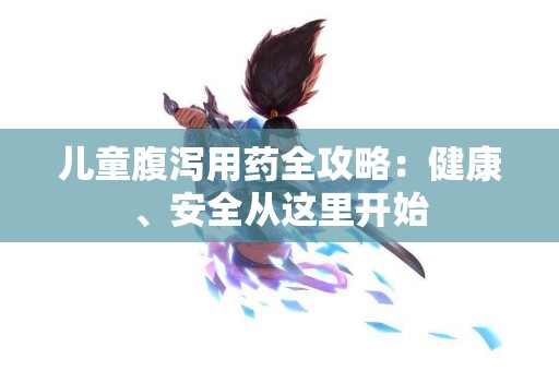 儿童腹泻用药全攻略：健康、安全从这里开始