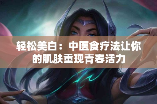 轻松美白：中医食疗法让你的肌肤重现青春活力
