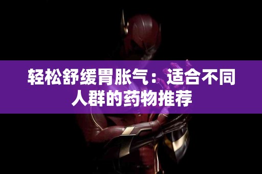 轻松舒缓胃胀气：适合不同人群的药物推荐