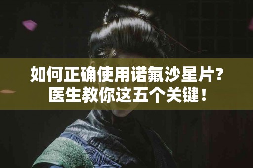 如何正确使用诺氟沙星片？医生教你这五个关键！