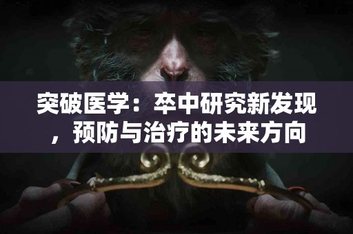 突破医学：卒中研究新发现，预防与治疗的未来方向