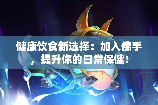 健康饮食新选择：加入佛手，提升你的日常保健！