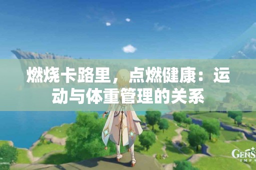 燃烧卡路里，点燃健康：运动与体重管理的关系