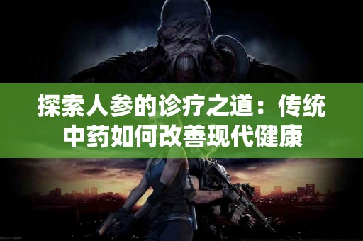 探索人参的诊疗之道：传统中药如何改善现代健康