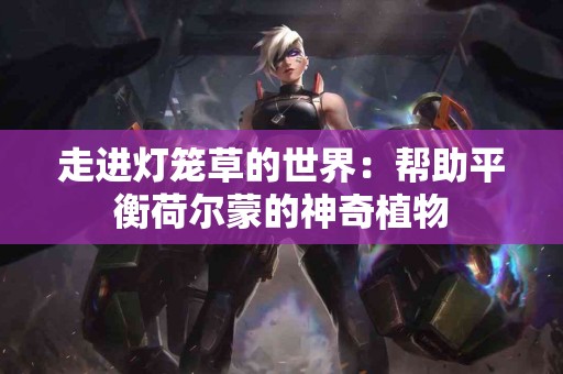 走进灯笼草的世界：帮助平衡荷尔蒙的神奇植物