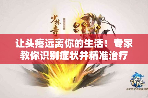 让头疼远离你的生活！专家教你识别症状并精准治疗