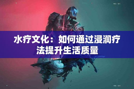 水疗文化：如何通过浸润疗法提升生活质量
