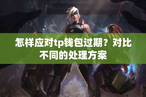 怎样应对tp钱包过期？对比不同的处理方案