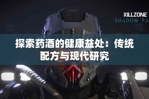 探索药酒的健康益处：传统配方与现代研究