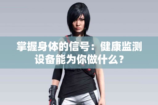 掌握身体的信号：健康监测设备能为你做什么？