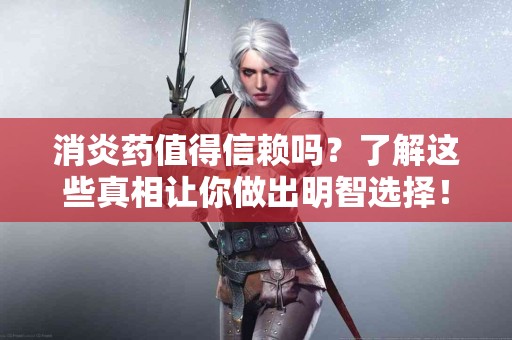 消炎药值得信赖吗？了解这些真相让你做出明智选择！